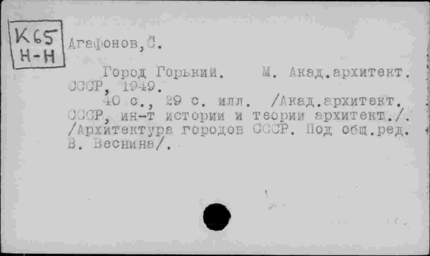 ﻿\н-н
Агафонов, 3.
Город Горький. М. Акад.архитект. JOJP, 1949.
40 с., 29 с. илл. /Акад.архитект. JJCP, ин-т истории и теории архитект./. /Архитектура городов С1;0Р. Иод общ.ред. В. Веснина/.